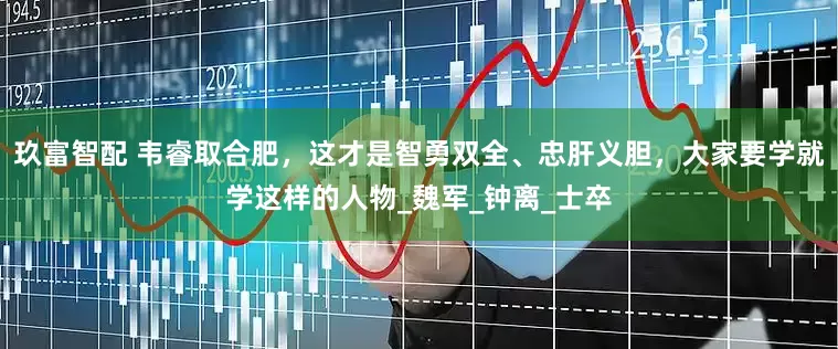 玖富智配 韦睿取合肥，这才是智勇双全、忠肝义胆，大家要学就学这样的人物_魏军_钟离_士卒