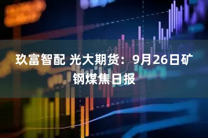 玖富智配 光大期货：9月26日矿钢煤焦日报