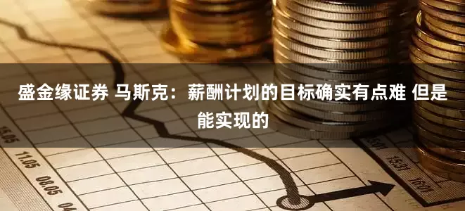 盛金缘证券 马斯克：薪酬计划的目标确实有点难 但是能实现的