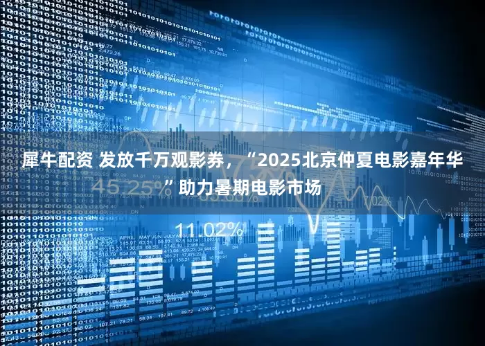 犀牛配资 发放千万观影券，“2025北京仲夏电影嘉年华”助力暑期电影市场