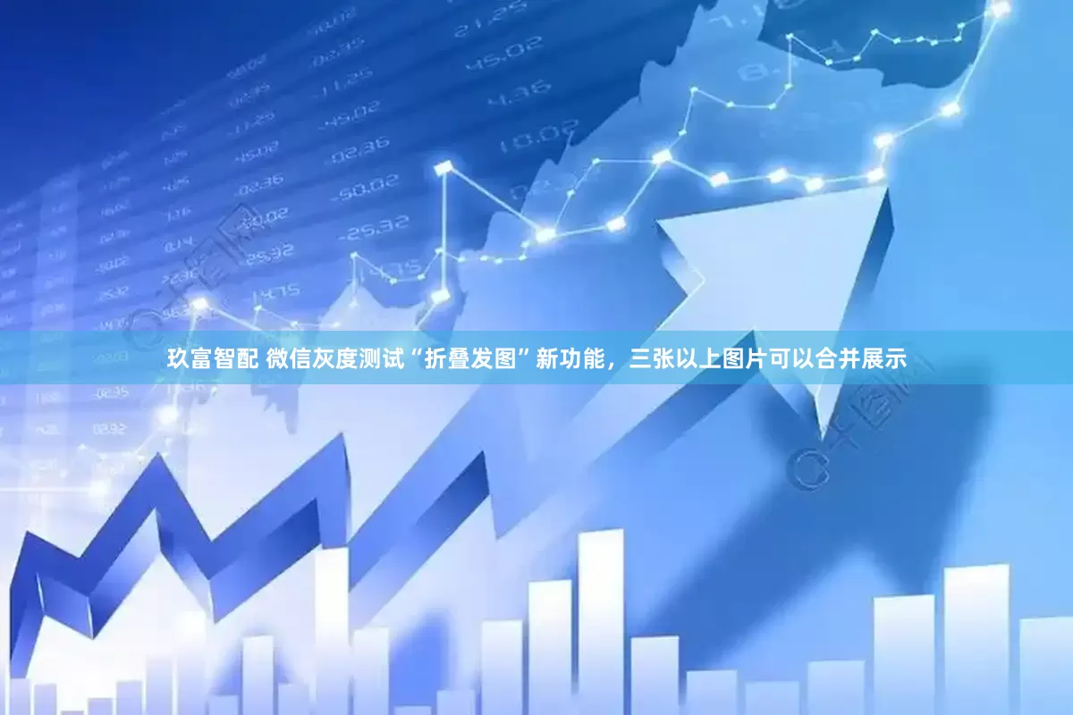 玖富智配 微信灰度测试“折叠发图”新功能，三张以上图片可以合并展示