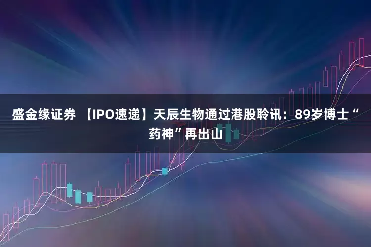 盛金缘证券 【IPO速递】天辰生物通过港股聆讯：89岁博士“药神”再出山